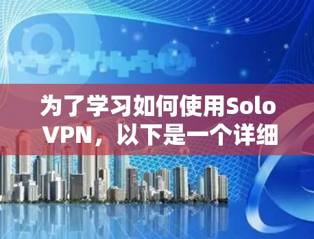 为了学习如何使用Solo VPN,以下是一个详细且结构化的学习步骤 为了学习如何使用Solo VPN,以下是一个详细且结构化的学习步骤