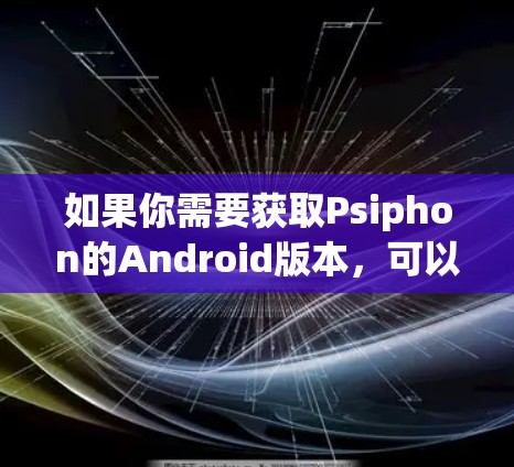 如果你需要获取Psiphon的Android版本,可以参考以下步骤 如果你需要获取Psiphon的Android版本,可以参考以下步骤