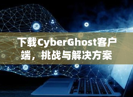 下载CyberGhost客户端，挑战与解决方案
