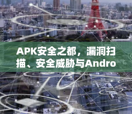APK安全之都，漏洞扫描、安全威胁与Android应用安全