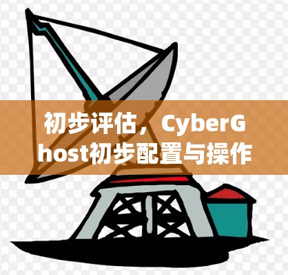 初步评估，CyberGhost初步配置与操作指南