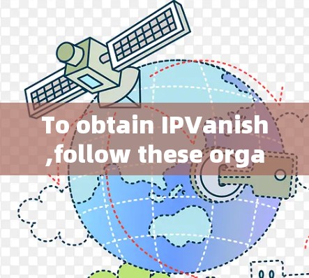 To obtain IPVanish,follow these organized steps: