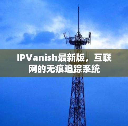 IPVanish最新版，互联网的无痕追踪系统