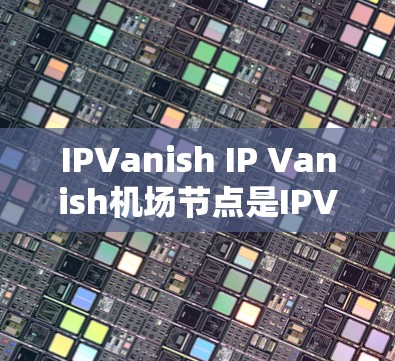 IPVanish IP Vanish机场节点是IPVanish提供的一个网络节点，主要用于Web开发和服务器配置。通过以下步骤，我可以帮助您了解和使用该节点