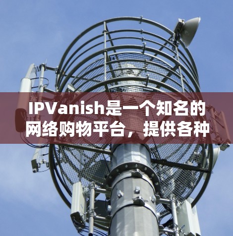 IPVanish是一个知名的网络购物平台，提供各种电子设备和电子产品购买服务。用户可以通过IPVanish购买手机、平板电脑、电子书、数码相机、手机壳、充电器和其他电子产品