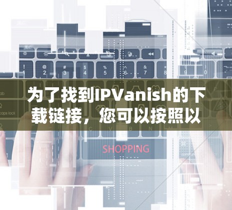 为了找到IPVanish的下载链接，您可以按照以下步骤操作