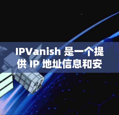 IPVanish 是一个提供 IP 地址信息和安全检测功能的网站，如果你需要通过 IPVanish 下载 IP 地址信息，可以通过以下步骤进行