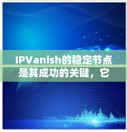IPVanish的稳定节点是其成功的关键，它们在云服务中发挥着核心作用，确保系统的稳定性和安全性。以下是关于IPVanish稳定节点的详细分析