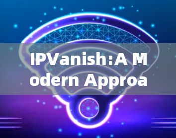 IPVanish:A Modern Approach to Network Security