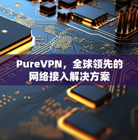 PureVPN，全球领先的网络接入解决方案