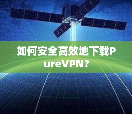如何安全高效地下载PureVPN？