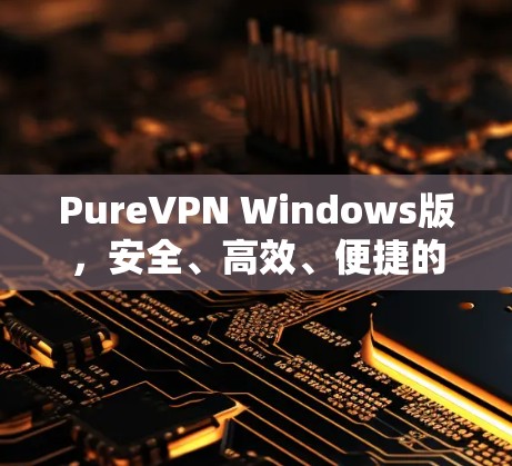 PureVPN Windows版，安全、高效、便捷的通信解决方案