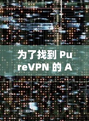 为了找到 PureVPN 的 Android 版本，我可以按照以下步骤进行