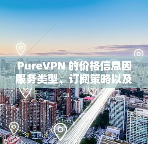 PureVPN 的价格信息因服务类型、订阅策略以及用户需求而异，建议直接访问 PureVPN 的官方网站或相关平台获取最新、准确的价格信息。以下是一些可能的定价策略和相关信息