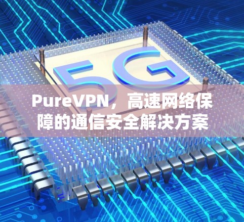 PureVPN，高速网络保障的通信安全解决方案