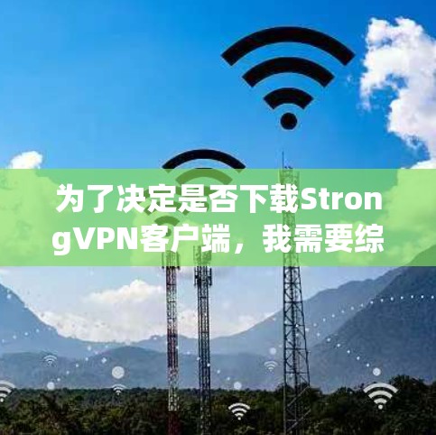 为了决定是否下载StrongVPN客户端，我需要综合考虑以下几个方面