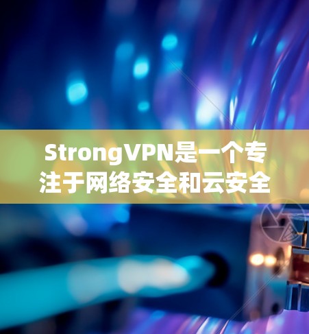 StrongVPN是一个专注于网络安全和云安全的专业服务提供商，由Strong Web Security公司开发。以下是一个关于它的详细总结