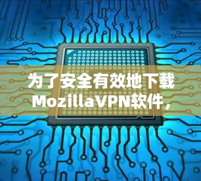 为了安全有效地下载MozillaVPN软件，按照以下步骤操作
