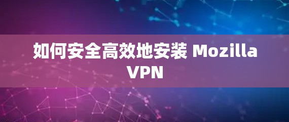 如何安全高效地安装 MozillaVPN