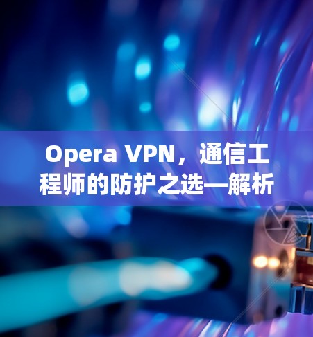 Opera VPN，通信工程师的防护之选—解析其技术细节与安全功能