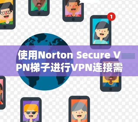 使用Norton Secure VPN梯子进行VPN连接需要遵循一系列步骤，以确保数据的安全和网络的稳定。以下是详细的步骤指南