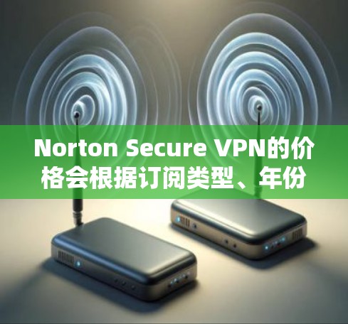 Norton Secure VPN的价格会根据订阅类型、年份以及使用次数等因素有所不同。以下是一些常见的价格信息