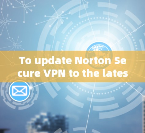 To update Norton Secure VPN to the latest version,follow these organized steps: