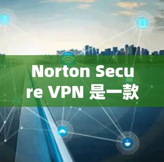 Norton Secure VPN 是一款强大的VPN解决方案，它提供功能强大的端口管理、NAT设置、安全配置等。然而，如果您遇到了常见的问题，以下是一些常见问题及其解决方案