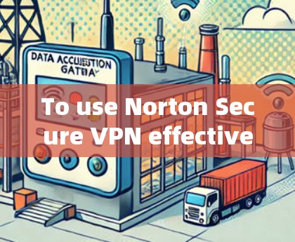To use Norton Secure VPN effectively,follow these organized steps: