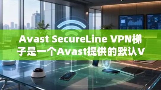 Avast SecureLine VPN梯子是一个Avast提供的默认VPN配置工具，通常用于配置和管理VPN连接。以下是使用Avast SecureLine VPN梯子的基本步骤和注意事项