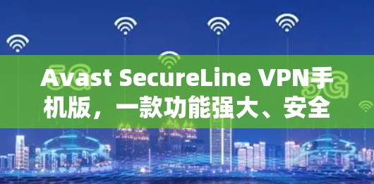 Avast SecureLine VPN手机版，一款功能强大、安全可靠的客户端VPN解决方案