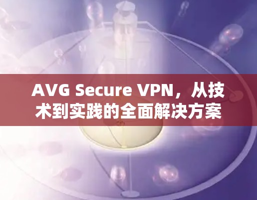 AVG Secure VPN，从技术到实践的全面解决方案