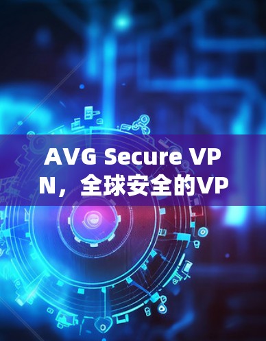 AVG Secure VPN，全球安全的VPN选择，值得你尝试！