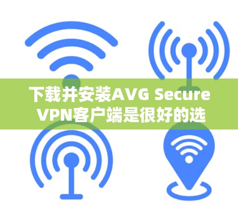 下载并安装AVG Secure VPN客户端是很好的选择，因为它提供了一种安全可靠的VPN连接方式。以下是下载和安装的具体步骤