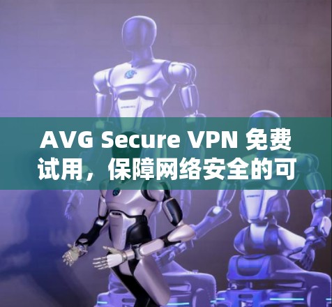 AVG Secure VPN 免费试用，保障网络安全的可靠选择