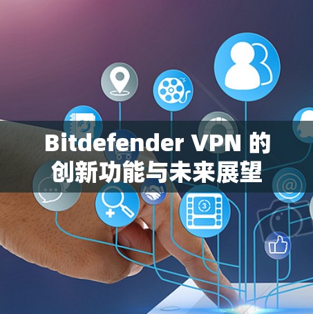Bitdefender VPN 的创新功能与未来展望