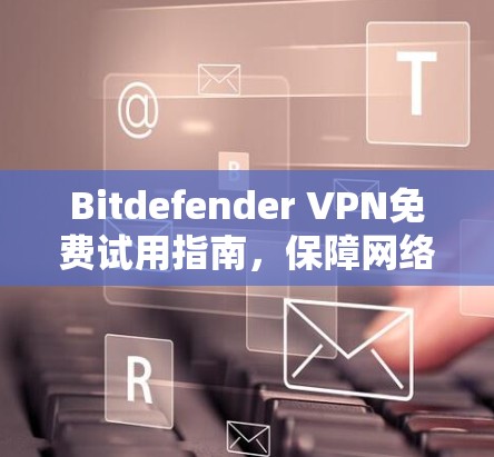 Bitdefender VPN免费试用指南，保障网络安全的可靠选择