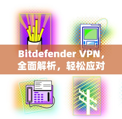 Bitdefender VPN，全面解析，轻松应对网络威胁