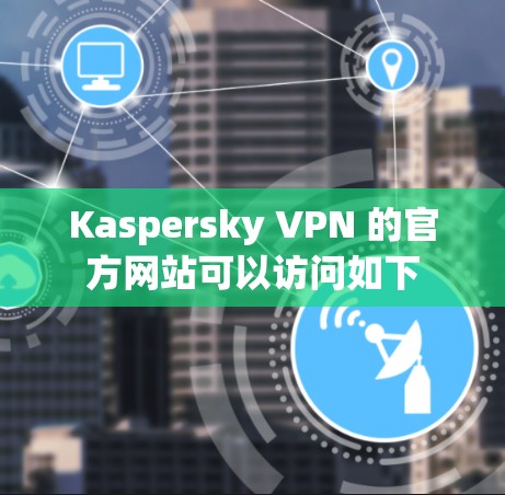 Kaspersky VPN 的官方网站可以访问如下