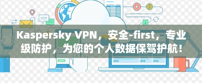 Kaspersky VPN，安全-first，专业级防护，为您的个人数据保驾护航！
