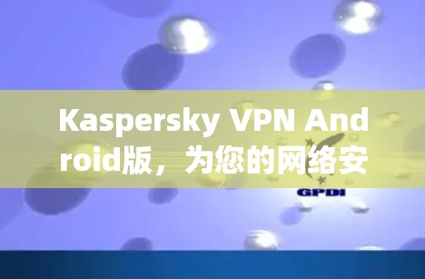 Kaspersky VPN Android版，为您的网络安全保驾护航