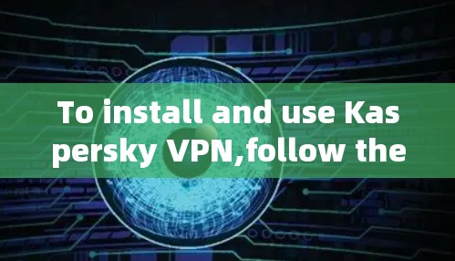 To install and use Kaspersky VPN,follow these organized steps: