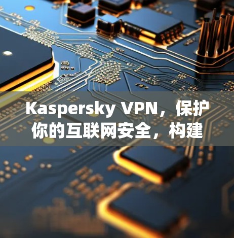 Kaspersky VPN，保护你的互联网安全，构建更安全的网络环境