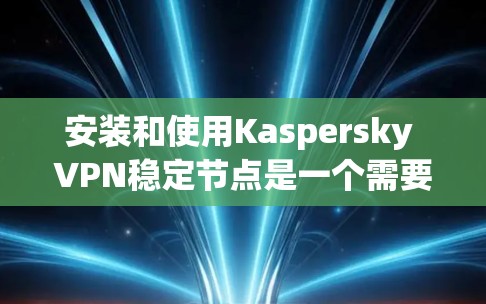 安装和使用Kaspersky VPN稳定节点是一个需要耐心和细心的过程，以下是一步步的指南