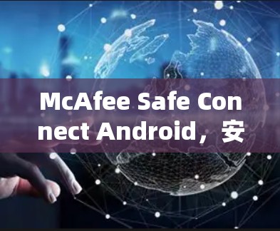 McAfee Safe Connect Android，安全防护与用户体验的完美结合
