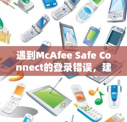 遇到McAfee Safe Connect的登录错误，建议按照以下步骤进行排查和解决
