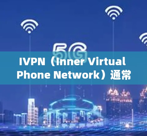 IVPN（Inner Virtual Phone Network）通常指的是用于实现移动通信的内网虚拟电话系统，常见于移动应用中。以下是关于IVPN的常见下载和使用步骤，供参考