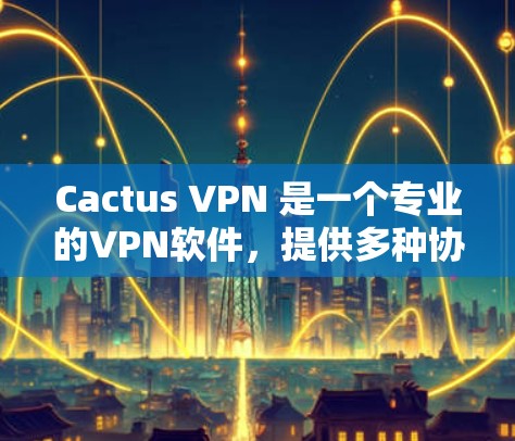 Cactus VPN 是一个专业的VPN软件，提供多种协议和功能，适合需要高安全性的用户。以下是关于其价格和功能的详细信息