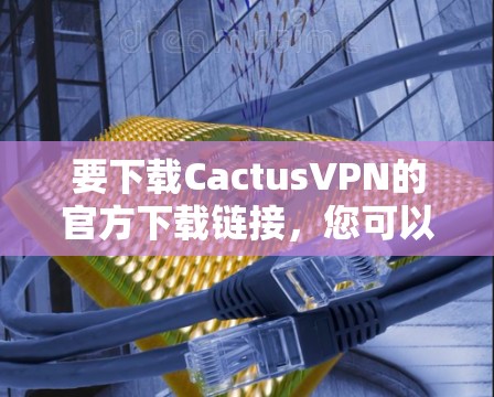 要下载CactusVPN的官方下载链接，您可以按照以下步骤操作