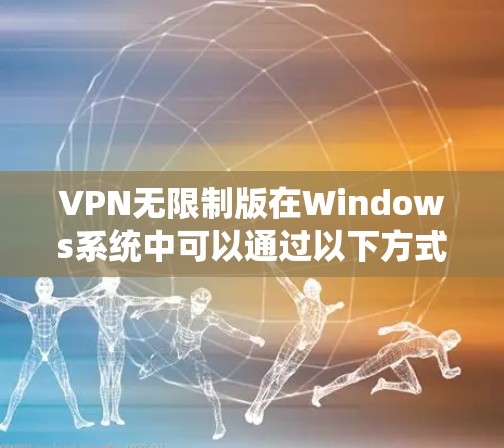 VPN无限制版在Windows系统中可以通过以下方式下载和使用